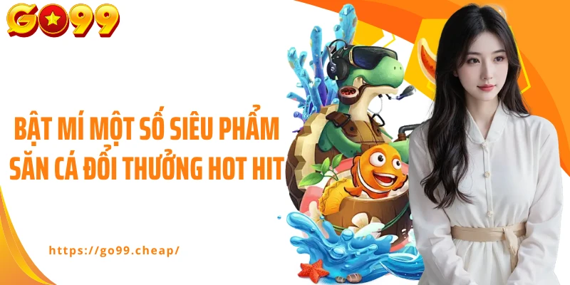 Bật mí một số siêu phẩm săn cá đổi thưởng hot hit