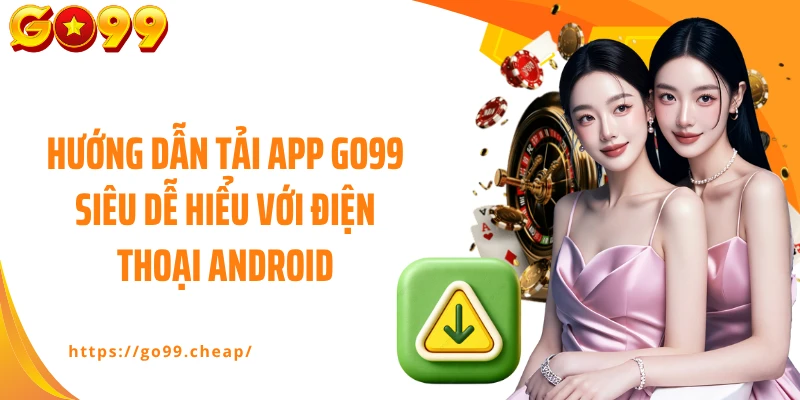 Hướng dẫn tải app GO99 siêu dễ hiểu với điện thoại Android